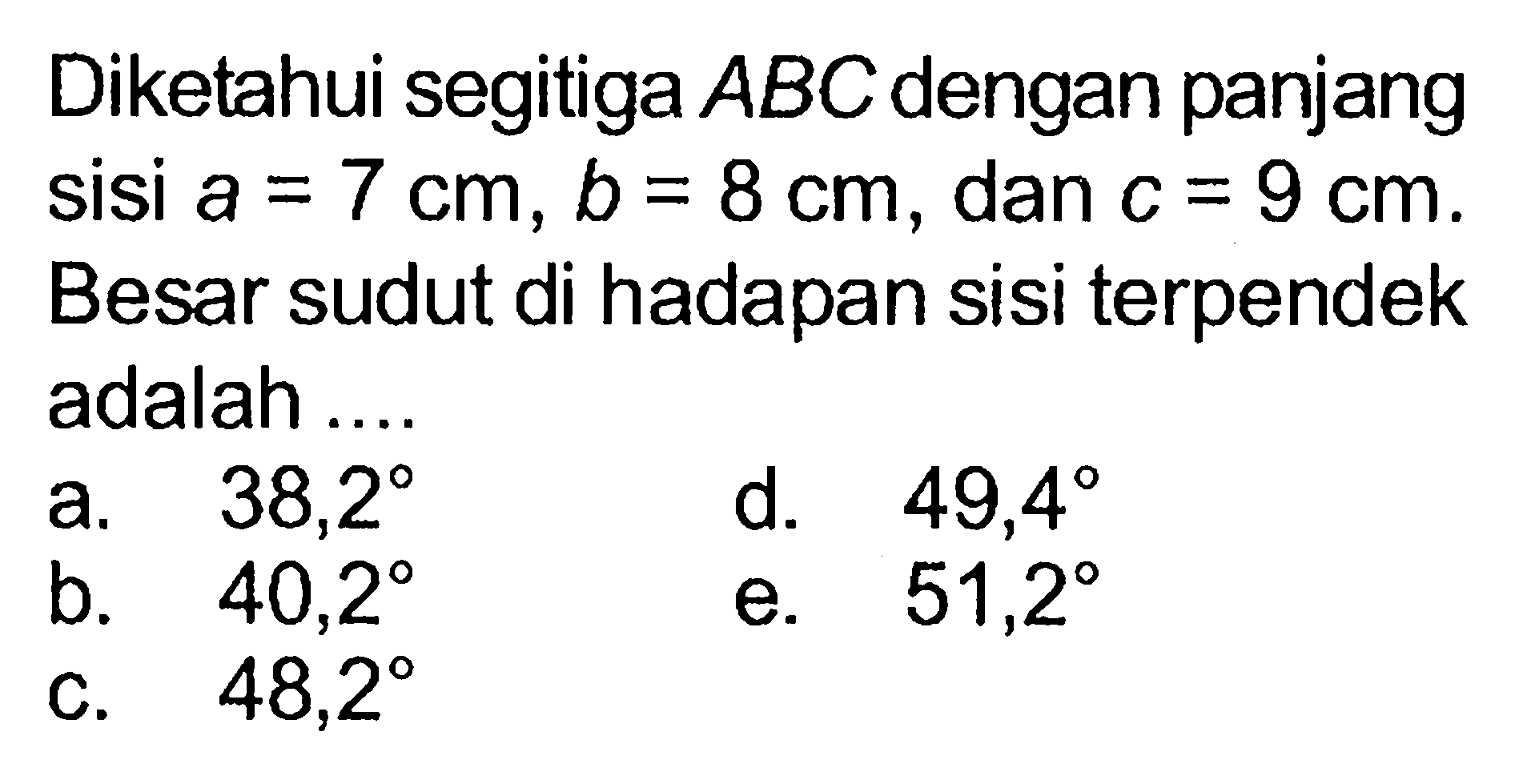 Diketahui segitiga ABC dengan panjang sisi a=7 cm, b=8 cm, dan  c=9 cm. Besar sudut di hadapan sisi terpendek adalah ....
