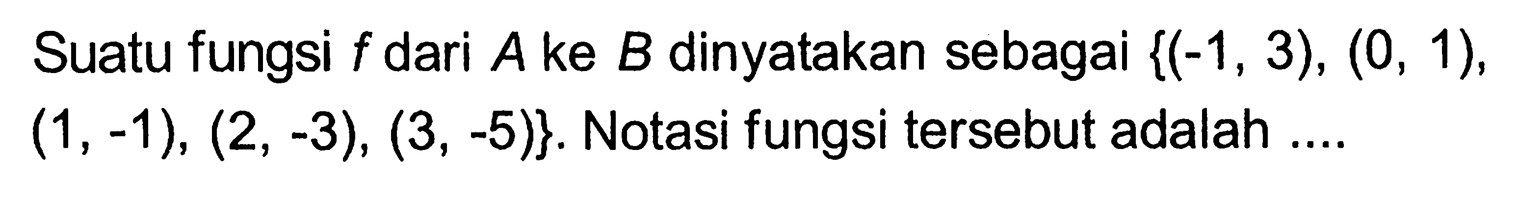 Suatu fungsi f dari A ke B dinyatakan sebagai {(-1, 3) , (0, 1), (1, -1), (2, -3), (3, -5)}. Notasi fungsi tersebut adalah ....