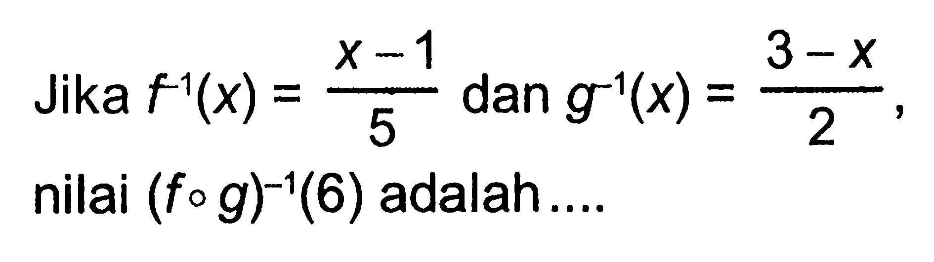 Jika  f^-1(x)=(x-1)/5  dan  g^-1(x)=(3-x)/2 , nilai  (fog)^-1(6)  adalah...