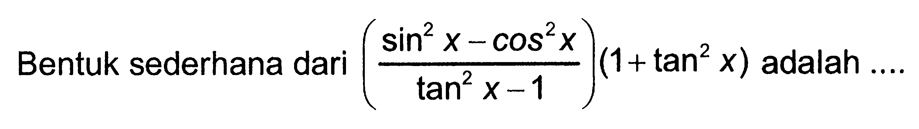 Bentuk sederhana dari ((sin^2 x-cos^2 x)/(tan^2 x-1))(1+ tan^2 x) adalah