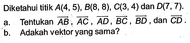 Diketahui titik A(4,5), B(8,8), C(3,4) dan D(7,7) a. Tentukan vektor AB, vektor AC, vektor AD, vektor BC, vektor BD, dan vektor CD. b. Adakah vektor yang sama?