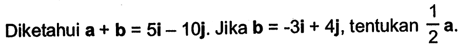 Diketahui  a+b=5i-10j.  Jika b=-3i+4j, tentukan 1/2 a. 