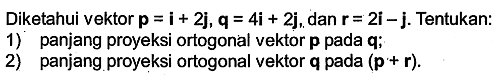 Diketahui vektor p = i + 2j, vektor q = 4i + 2j, dan vektor r = 2i - j. Tentukan:1) panjang proyeksi ortogonal vektor p pada q;2) panjang proyeksi ortogonal vektor q pada (p+r) .