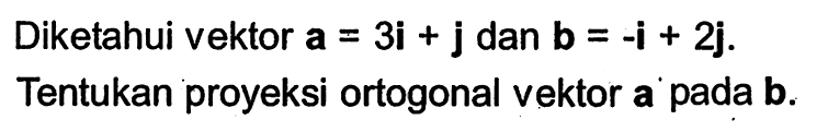 Diketahui vektor a=3i+j dan b=-i+2j. Tentukan proyeksi ortogonal vektor a pada b.