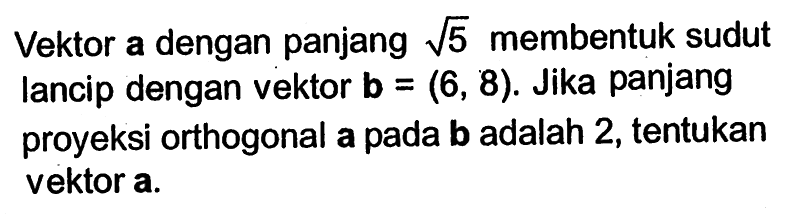 Vektor a dengan panjang akar(5) membentuk sudut lancip dengan vektor b=(6,8). Jika panjang proyeksi orthogonal a pada b adalah 2, tentukan vektor a.