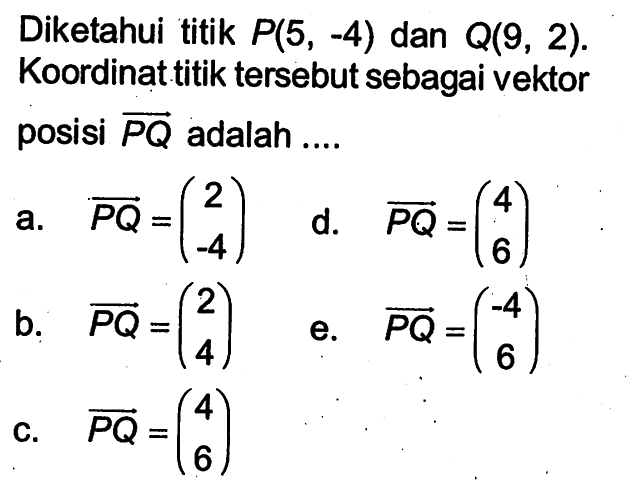 Diketahui titik  P(5,-4)  dan  Q(9,2). Koordinat titik tersebut sebagai vektor posisi vektor PQ  adalah ....