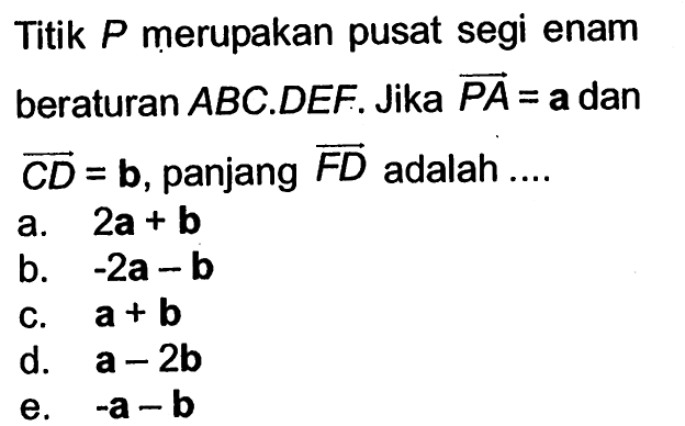 Titik  P  merupakan pusat segi enam beraturan  ABC.DEF .  Jika vektor PA=a  dan vektor CD=b , panjang vektor FD  adalah ....