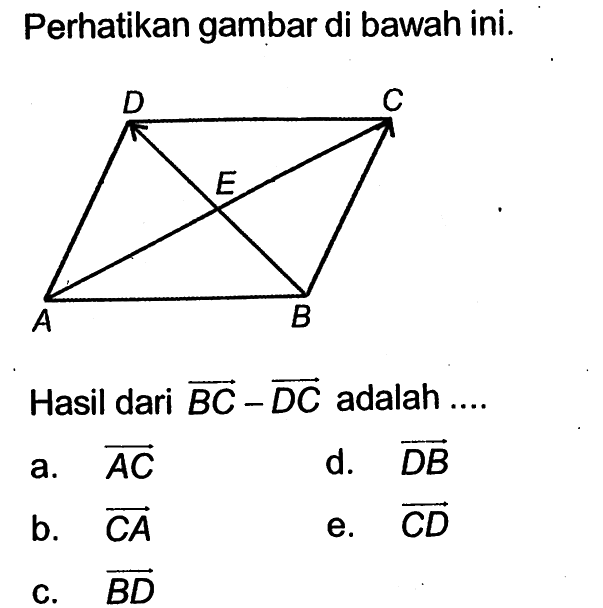 Perhatikan gambar di bawah ini.
Hasil dari vektor BC-vektor DC  adalah ....
a. vektor AC 
d. vektor DB 
b. vektor CA 
e. vektor CD 
c. vektor BD 