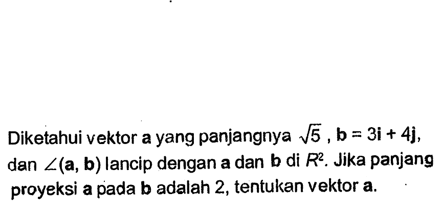 Diketahui vektor a yang panjangnya akar(5),b=3i+4j, dan sudut (a,b) lancip dengan a dan b di R^2. Jika panjang proyeksi a pada b adalah 2, tentukan vektor a. 