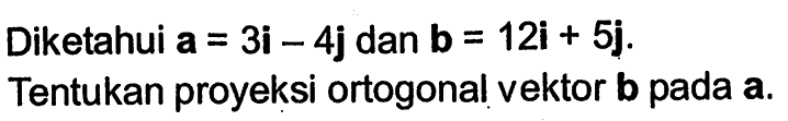 Diketahui  a=3i-4j dan b=12i+5j Tentukan proyeksi ortogonal vektor b pada a.