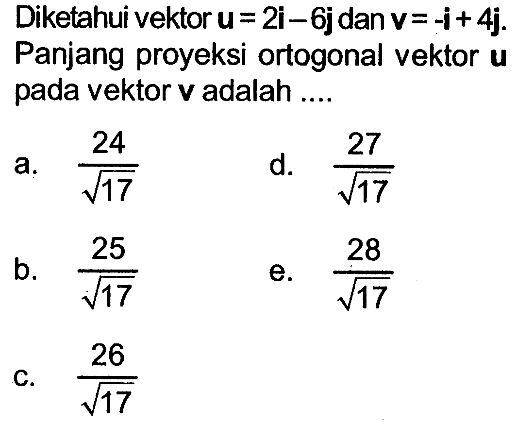 Diketahui vektor u=2i-6j  dan v=-i+4j  Panjang proyeksi ortogonal vektor  u  pada vektor v adalah ....
a.  24/akar(17) 
d.  27/akar(17) 
b.  25/akar(17) 
e.  28/akar(17) 
C. 26/akar(17)