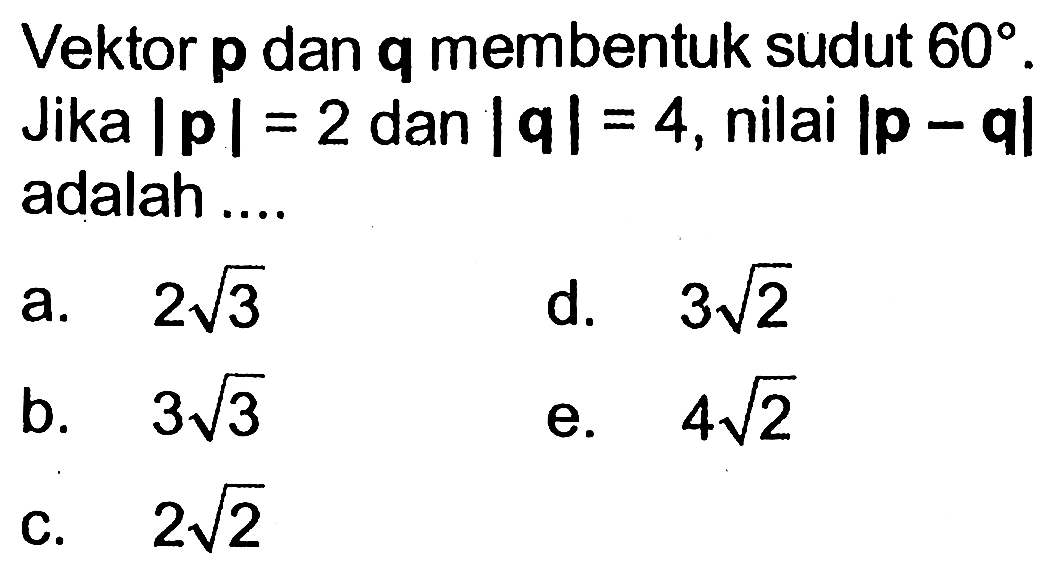 Vektor p dan q membentuk sudut 60. Jika |p|=2 dan |q|=4, nilai |p-q|  adalah ...a. 2 akar(3) d. 3 akar(2) b. 3 akar(3) e. 4 akar(2) c. 2 akar(2) 