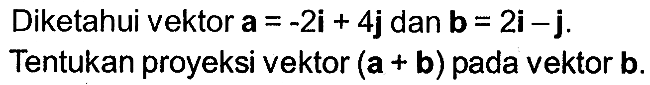 Diketahui vektor a=-2i+4j dan vektor b=2i-j. Tentukan proyeksi vektor (a+b) pada vektor b.