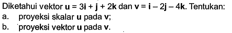 Diketahui vektor u=3i+j+2k dan vektor v=i-2j-4k. Tentukan: a. proyeksi skalar u pada v; b. proyeksi vektor u pada v.