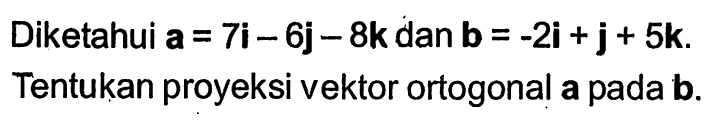 Diketahui a=7 i-6 j-8 k dan b=-2 i+j+5. Tentukan proyeksi vektor ortogonal a pada b.