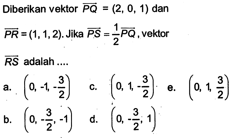 Diberikan vektor vektor PQ=(2,0,1)  dan vektor PR=(1,1,2). Jika vektor PS=1/2 vektor PQ, vektor vektor RS adalah ....