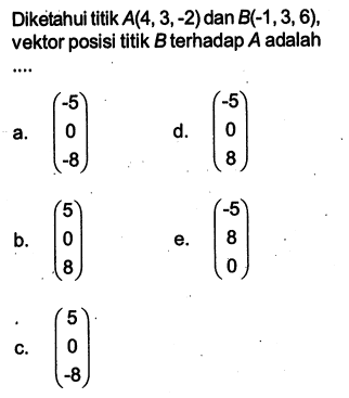 Diketahui titik A(4,3,-2) dan B(-1,3,6), vektor posisi titik B terhadap A adalah ....