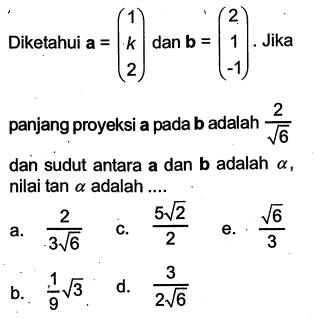 Diketahui a=(1 k 2) dan b=(2 1 -1). Jika panjang proyeksi a pada b adalah 2/(6^1/2) dan sudut antara a dan b adalah a, nilai tan a adalah ....