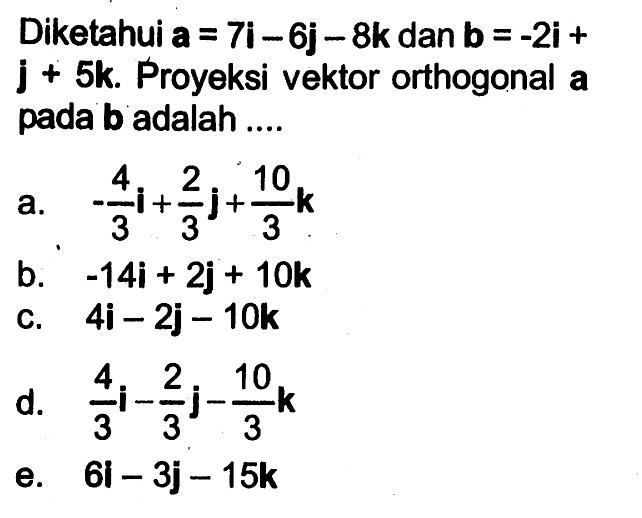 Diketahui a=7i-6j-8k dan b=-2i+j+5k. Proyeksi vektor orthogonal a pada b adalah ...