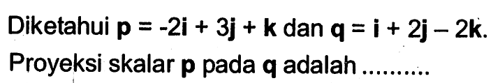 Diketahui p=-2i+3j+k dan q=i+2j-2k. Proyeksi skalar p pada q adalah......... 