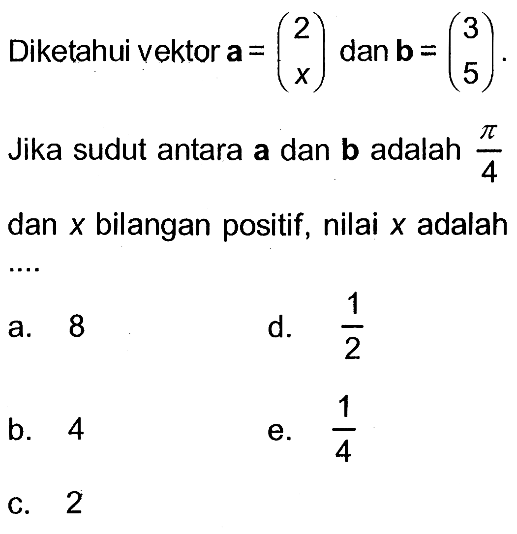 Diketahui vektor  a=(2  x)  dan vektor b=(3  5)  Jika sudut antara  a  dan  b  adalah  pi/4  dan  x  bilangan positif, nilai  x  adalah ....