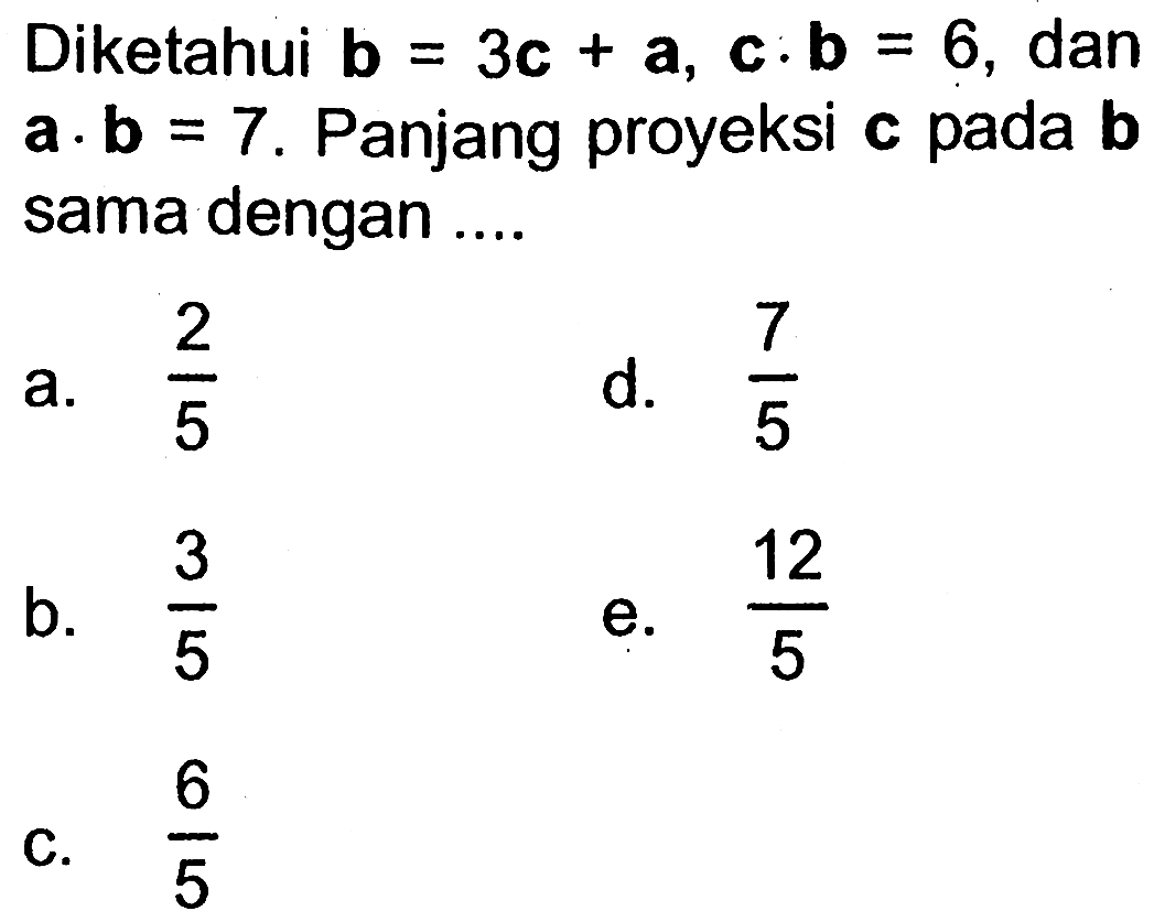 Diketahui  b=3c+a, c.b=6 , dan  a.b=7 . Panjang proyeksi  c  pada  b  sama dengan ....