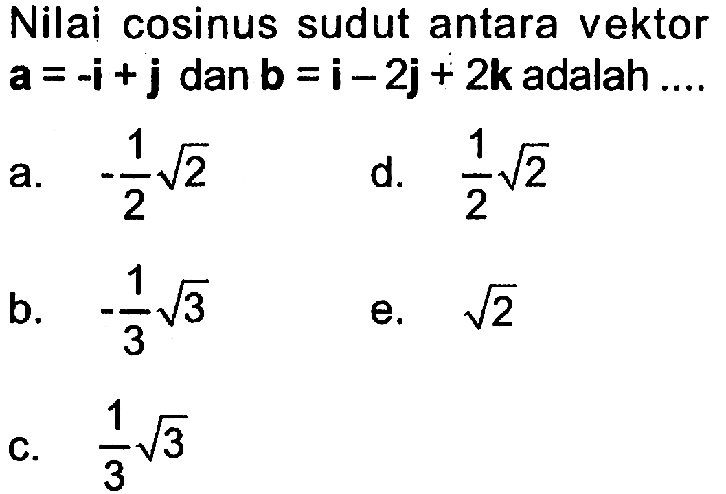 Nilai cosinus sudut antara vektor a=-i+j dan b=i+2 j+2 k adalah ...