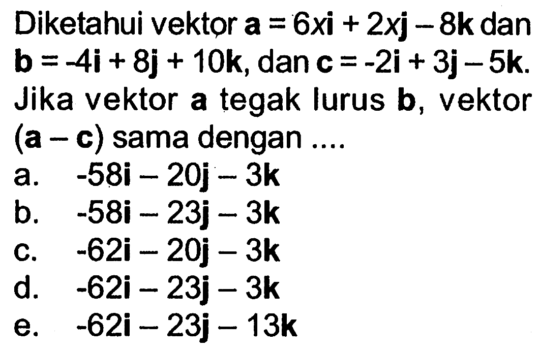 Diketahui vektor a=6xi+2xj-8k dan b=-4i+8j+10k, dan c=-2i+3j-5k. Jika vektor a tegak lurus b, vektor (a-c) sama dengan ....