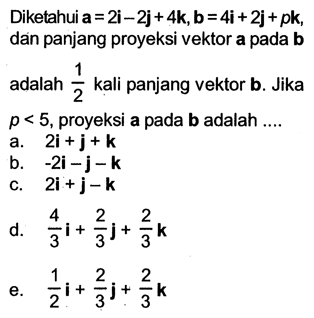 Diketahui  a=2i-2j+4k, b=4i+2j+pk dan panjang proyeksi vektor a pada b
adalah 1/2 kali panjang vektor b. Jika p<5, proyeksi a pada b adalah ....
