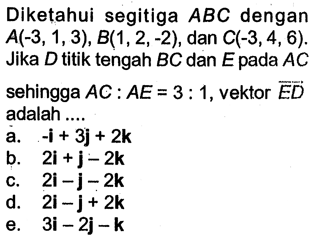 Diketahui segitiga  ABC  dengan  A(-3,1,3), B(1,2,-2) , dan  C(-3,4,6) . Jika  D  titik tengah  BC  dan  E  pada  AC  sehingga  AC: AE=3: 1 , vektor  ED  adalah ....