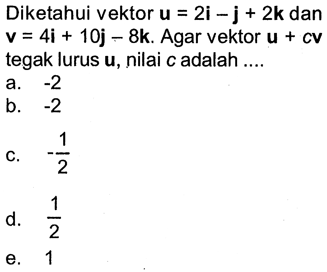 Diketahui vektor u=2i-j+2k dan v=4i+10j-8k. Agar vektor u+cv tegak lurus u, nilai c adalah....