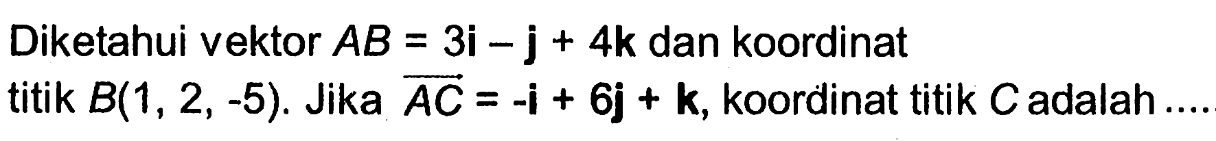 Diketahui vektor AB = 3i - j + 4k dan koordinat titik B(1,2,-5). Jika vektor AC = i + 6j + k, koordinat titik C adalah ....