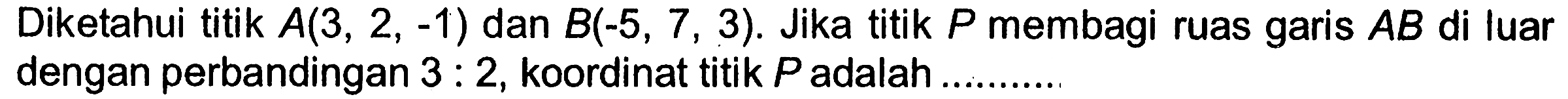 Diketahui titik A(3,2,-1) dan B(-5,7,3). Jika titik P membagi ruas garis AB di luar dengan perbandingan 3:2, koordinat titik P adalah .........