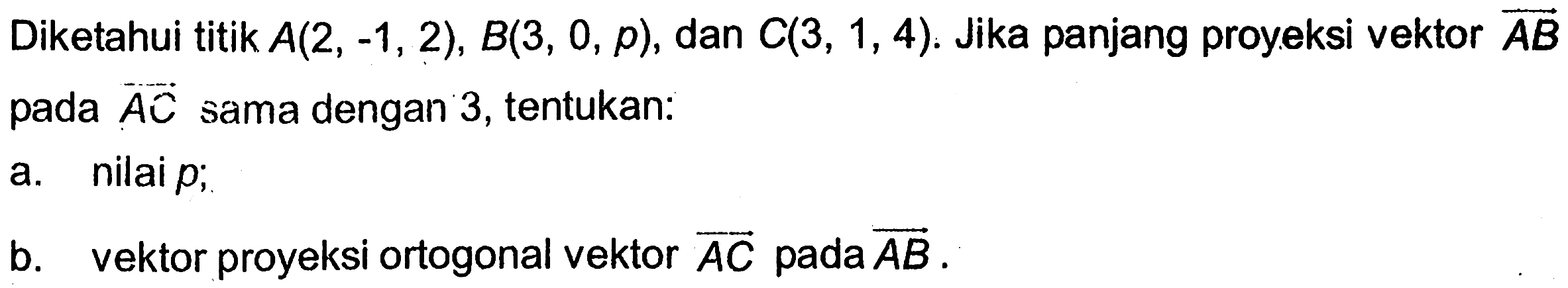 Diketahui titik A(2,-1,2), B(3,0, p), dan C(3,1,4). Jika panjang proyeksi vektor AB pada AC sama dengan 3, tentukan: a. nilai p; b. vektor proyeksi ortogonal vektor AC pada AB.