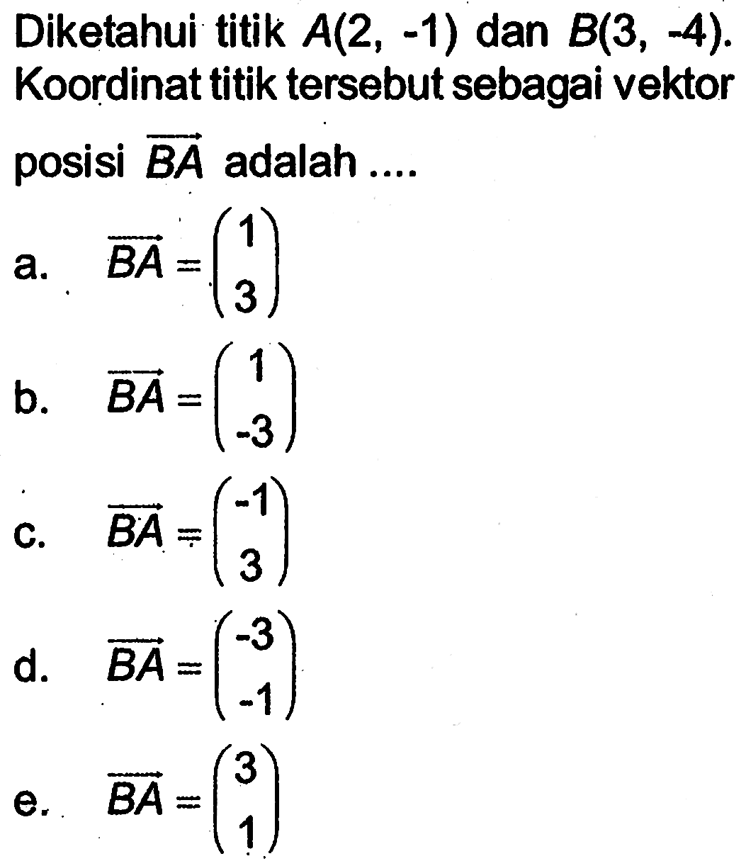 Diketahui titik A(2,-1) dan B(3,-4). Koordinat titik tersebut sebagai vektor posisi BA adalah ....
