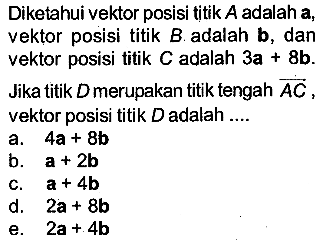 Diketahui vektor posisi titik A adalah a, vektor posisi titik B adalah b, dan vektor posisi titik C adalah 3a+8b. Jika titik D merupakan titik tengah vektor AC, vektor posisi titik D adalah .... 