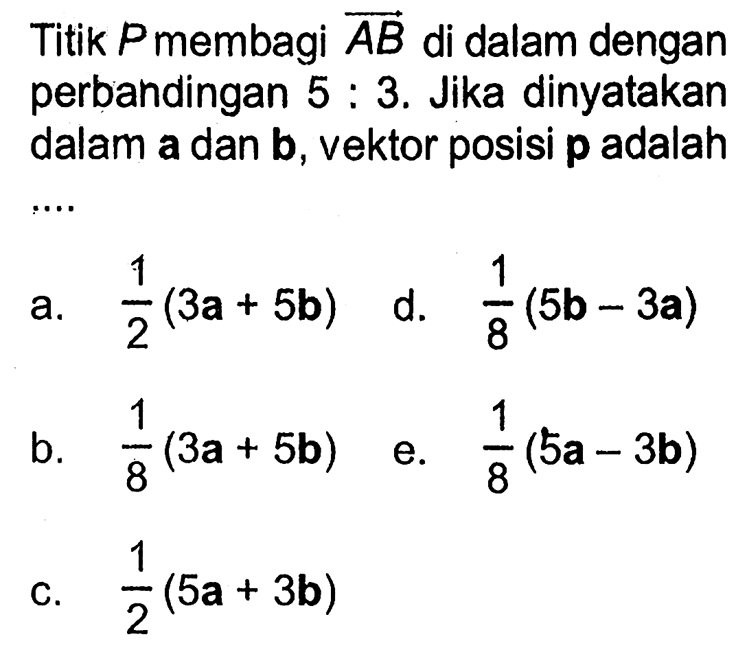 Titik P membagi vektor AB di dalam dengan perbandingan 5 : 3. Jika dinyatakan dalam vektor a dan vektor b, vektor posisi p adalah