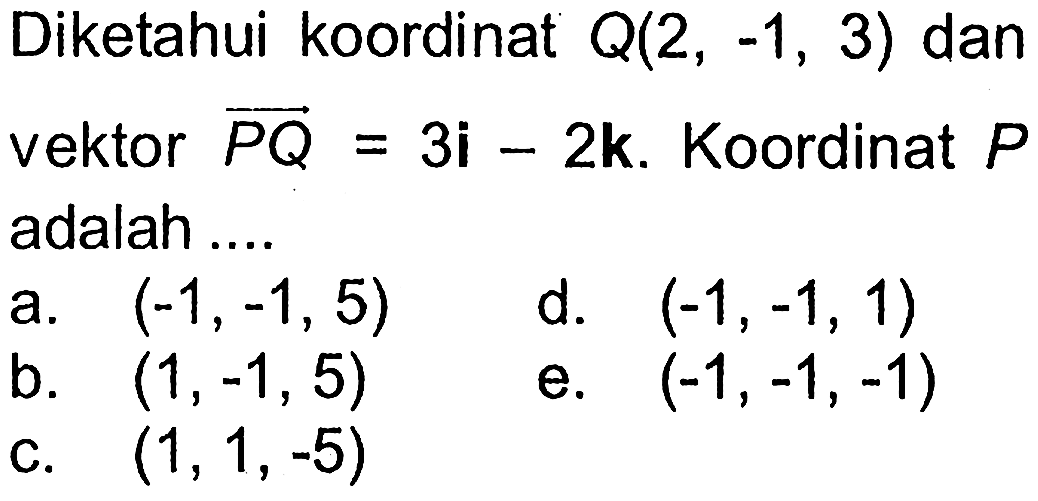 Diketahui koordinat  Q(2,-1,3)  dan vektor  vektor PQ=3i-2k.  Koordinat  P  adalah ....
