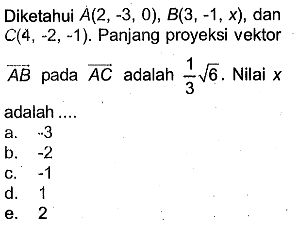 Diketahui A(2,-3,0), B(3,-1, x), dan C(4,-2,-1). Panjang proyeksi vektor AB pada vektor AC adalah 1/3 akar(6). Nilai x adalah....