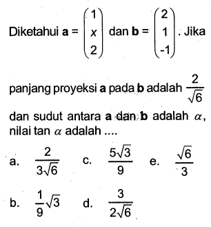 Diketahui  (a)=(\begin(array/l)1 \\ x \\ 2\end(array))  dan  (b)=(\begin(array/c)2 \\ 1 \\ -1\end(array)) .  Jika panjang proyeksi a pada b adalah  (2/akar(6))  dan sudut antara  (a)  dan  (b)  adalah  a , nilai  tan a  adalah ....a.  (2/3 akar(6)) C.  (5 akar(3)/9) e.  (akar(6)/3) b.  (1/9) akar(3) d.  (3/2 akar(6)) 