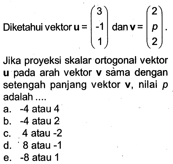 Diketahui vektor  u=(3 -1 1)  dan  v=(2 p 2). Jika proyeksi skalar ortogonal vektor u pada arah vektor v sàma dengan setengah panjang vektor v, nilai  p  adalah ....
