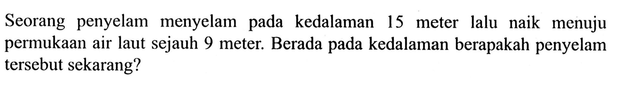 Seorang penyelam menyelam pada kedalaman 15 meter lalu naik menuju permukaan air laut sejauh 9 meter. Berada pada kedalaman berapakah penyelam tersebut sekarang?