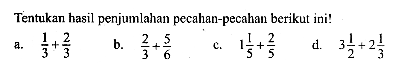 Tentukan hasil penjumlahan pecahan-pecahan berikut ini! a. 1/3 + 2/3 b. 2/3 + 5/6 c. 1 1/5 + 2/5 d. 3 1/2 + 2 1/3