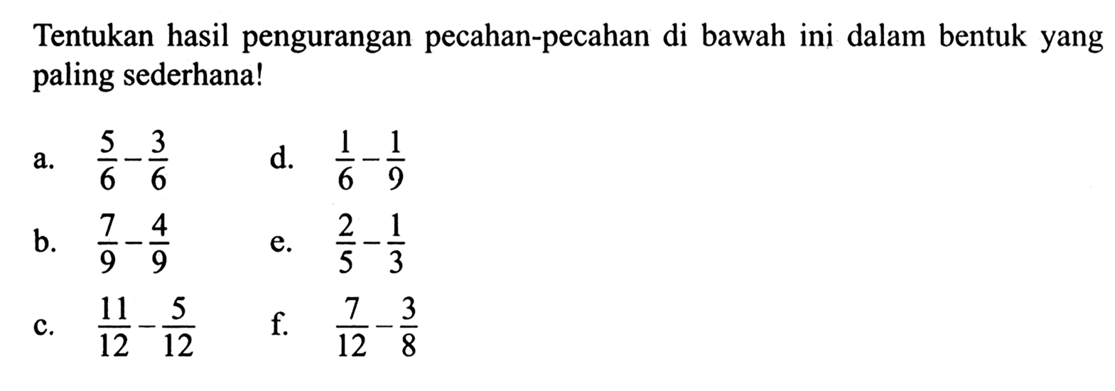 Tentukan hasil pengurangan pecahan-pecahan di bawah ini dalam bentuk yang paling sederhana! a. 5/6 - 3/6 b. 7/9 - 4/9 c. 11/12 - 5/12 d. 1/6 - 1/9 e. 2/5 - 1/3 f. 7/12 - 3/8