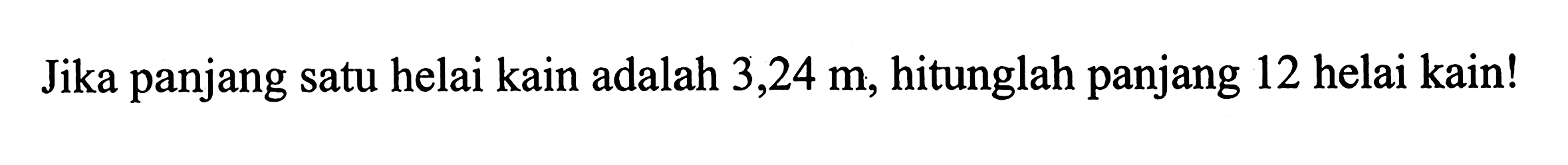 Jika panjang satu helai kain adalah 3,24 m, hitunglah panjang 12 helai kain!