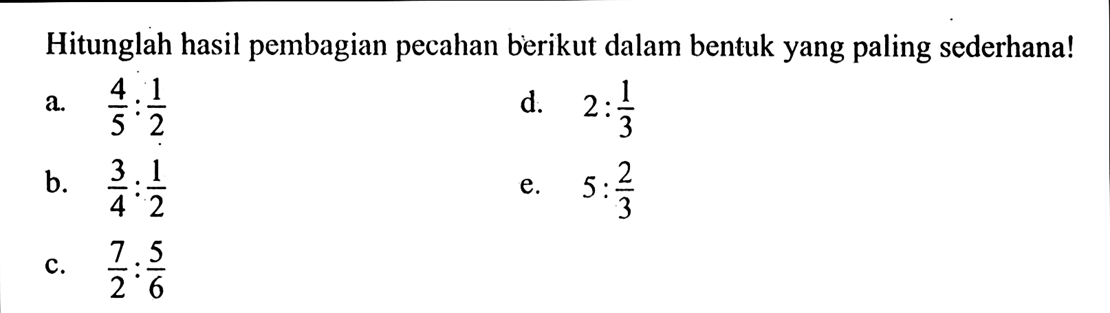 Hitunglah hasil pembagian pecahan berikut dalam bentuk yang paling sederhana! a. 4/5 : 1/2 d. 2 : 1/3 b. 3/4 : 1/2 e. 5 : 2/3 c. 7/2 : 5/6