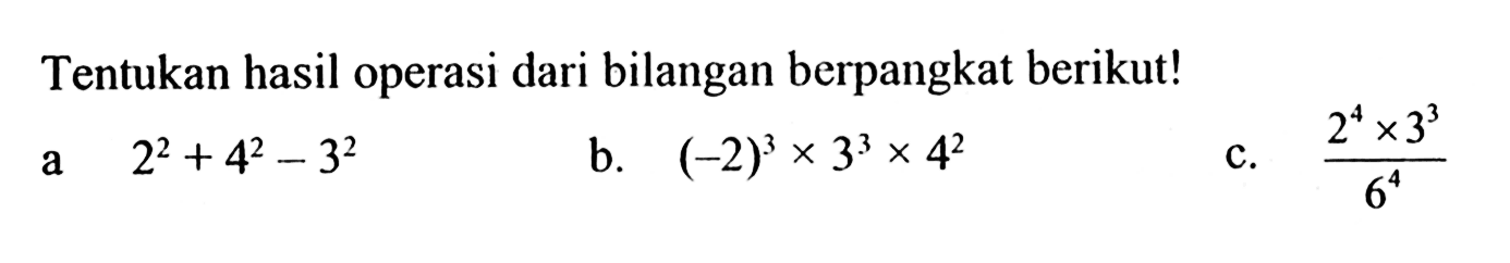 Tentukan hasil operasi dari bilangan berpangkat berikut! a. 2^2 + 4^2 - 3^2 b. (-2)^3 x 3^3 x 4^2 c. (2^4 x 3^3)/6^4