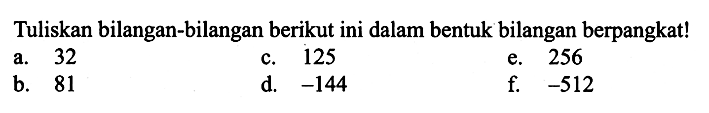 Tuliskan bilangan-bilangan berikut ini dalam bentuk bilangan berpangkat! a. 32 b. 81 c. 125 d. -144 e. 256 f. -512