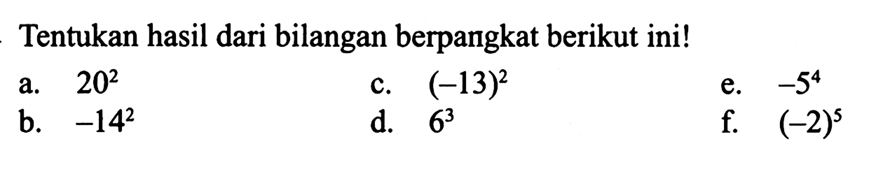 Tentukan hasil dari bilangan berpangkat berikut ini! a. 20^2 c. (-13)^2 e. -5^4 b. -14^2 d. 6^3 f. (-2)^5