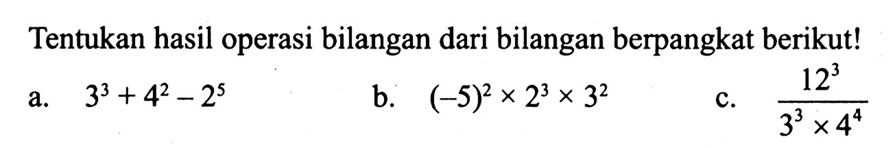 Tentukan hasil operasi bilangan dari bilangan berpangkat berikut! a. 3^3+4^2-2^5 b. (-5)^2x2^3x3^2 c. 12^3/(3^3 x 4^4)